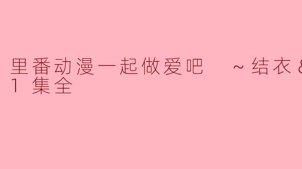 里番动漫一起做爱吧 ～结衣＆葵编～1集全
